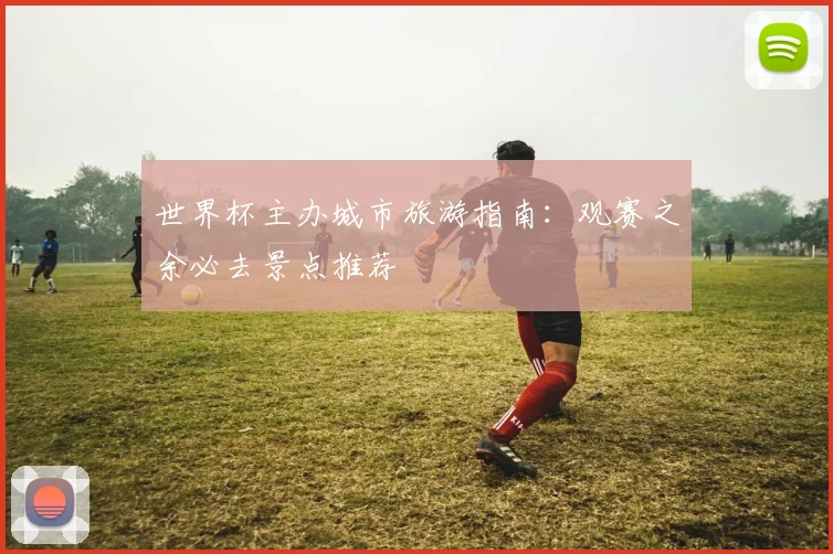 世界杯主办城市旅游指南：观赛之余必去景点推荐
