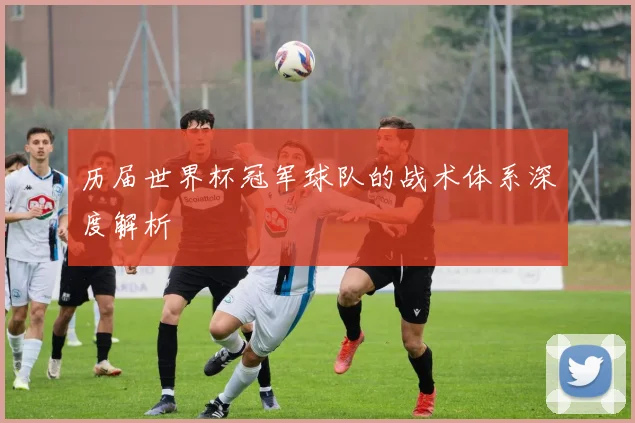 历届世界杯冠军球队的战术体系深度解析