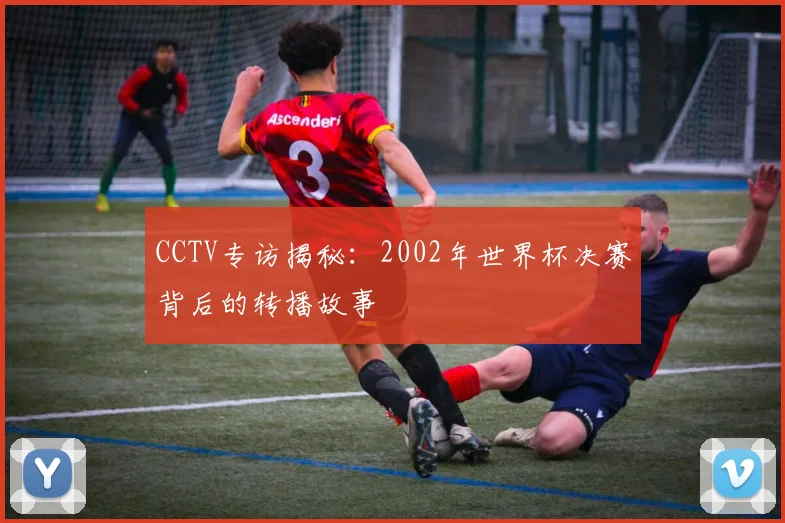 CCTV专访揭秘：2002年世界杯决赛背后的转播故事