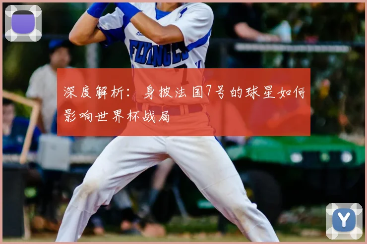 深度解析：身披法国7号的球星如何影响世界杯战局