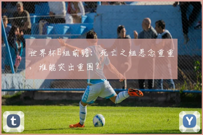 世界杯E组前瞻：死亡之组悬念重重，谁能突出重围？