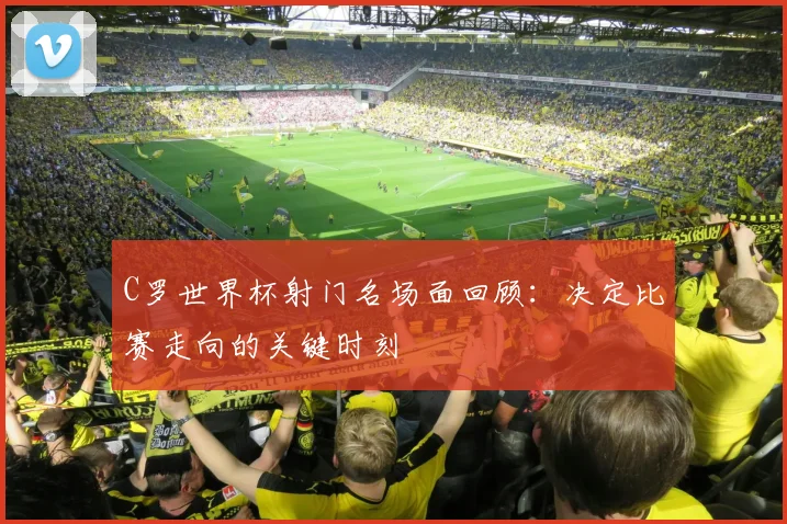 C罗世界杯射门名场面回顾：决定比赛走向的关键时刻