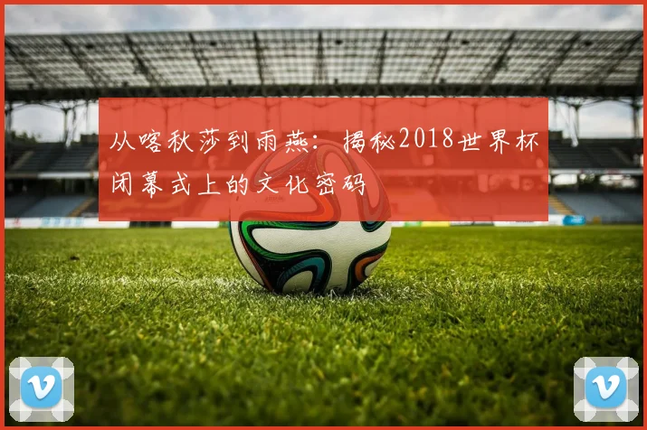 从喀秋莎到雨燕：揭秘2018世界杯闭幕式上的文化密码