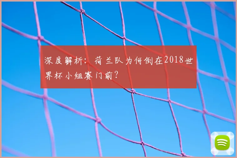 深度解析：荷兰队为何倒在2018世界杯小组赛门前？