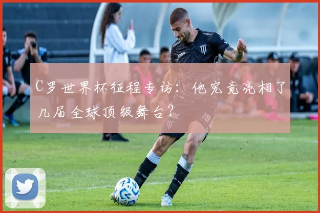 C罗世界杯征程专访:他究竟亮相了几届全球顶级舞台?