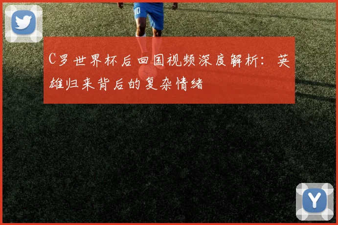 C罗世界杯后回国视频深度解析:英雄归来背后的复杂情绪