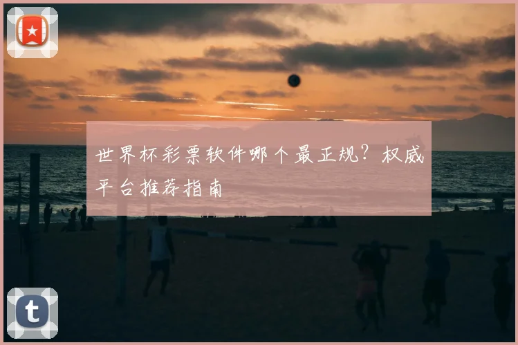世界杯彩票软件哪个最正规?权威平台推荐指南
