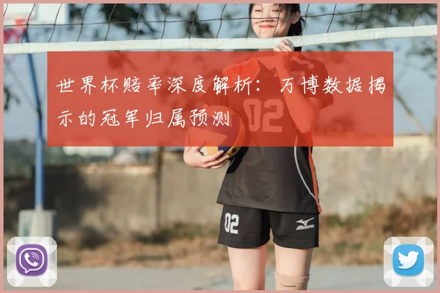 世界杯赔率深度解析:万博数据揭示的冠军归属预测