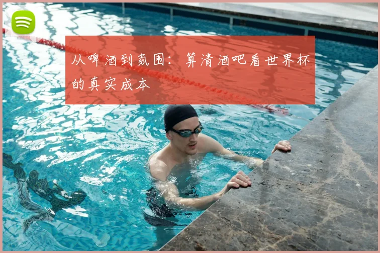 从啤酒到氛围：算清酒吧看世界杯的真实成本
