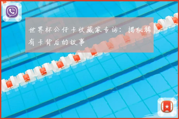 世界杯公仔卡收藏家专访：揭秘稀有卡背后的故事