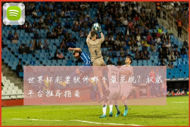 世界杯彩票软件哪个最正规？权威平台推荐指南
