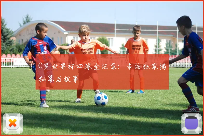 C罗世界杯四球全记录：专访独家揭秘幕后故事