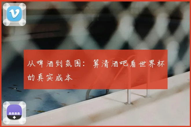 从啤酒到氛围：算清酒吧看世界杯的真实成本