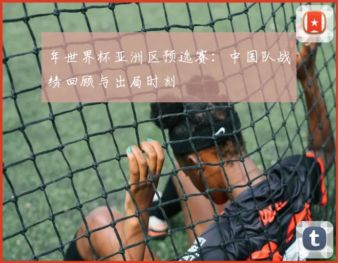 年世界杯亚洲区预选赛：中国队战绩回顾与出局时刻