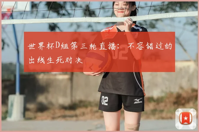 世界杯D组第三轮直播:不容错过的出线生死对决