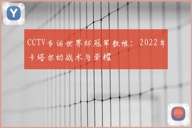 CCTV专访世界杯冠军教练：2022年卡塔尔的战术与荣耀