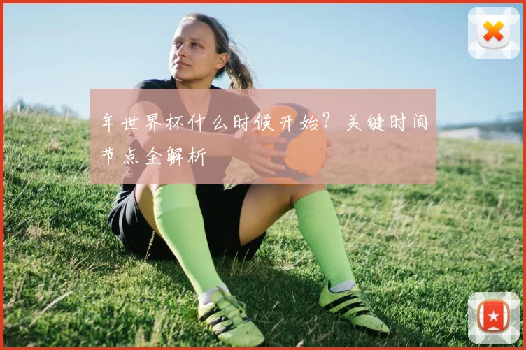 年世界杯什么时候开始？关键时间节点全解析