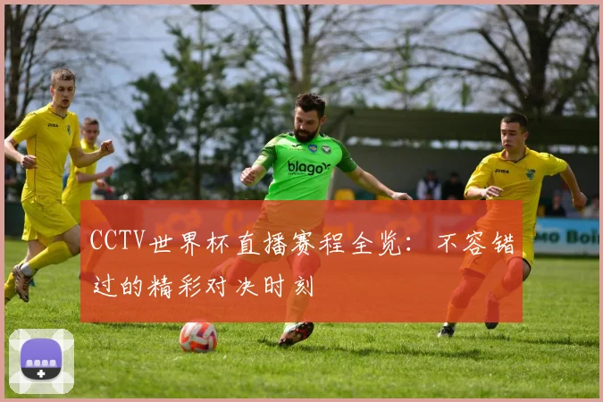 CCTV世界杯直播赛程全览:不容错过的精彩对决时刻