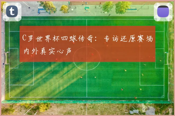 C罗世界杯四球传奇:专访还原赛场内外真实心声