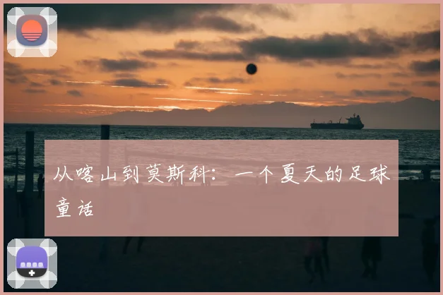 从喀山到莫斯科：一个夏天的足球童话