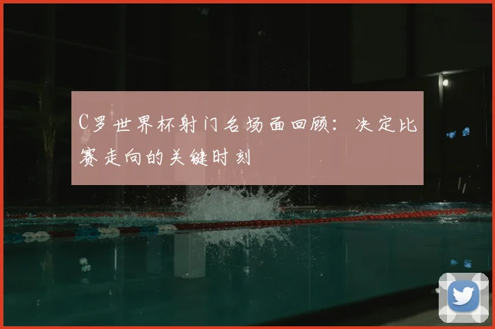 C罗世界杯射门名场面回顾：决定比赛走向的关键时刻