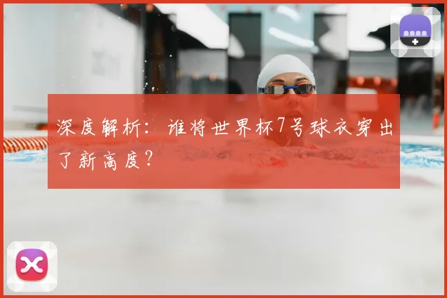 深度解析：谁将世界杯7号球衣穿出了新高度？