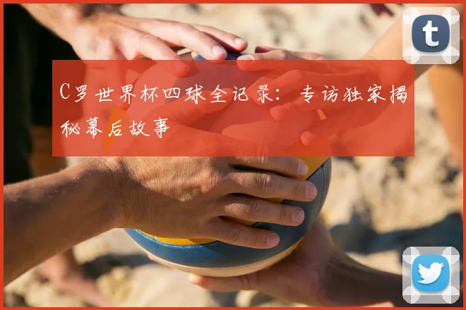 C罗世界杯四球全记录：专访独家揭秘幕后故事