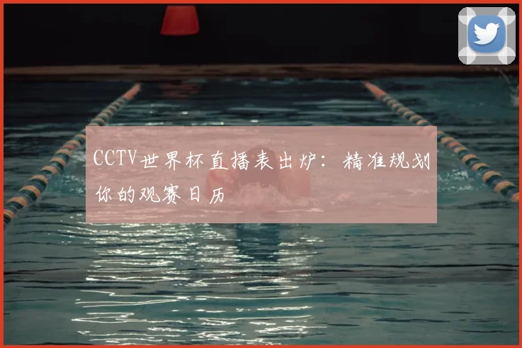 CCTV世界杯直播表出炉：精准规划你的观赛日历