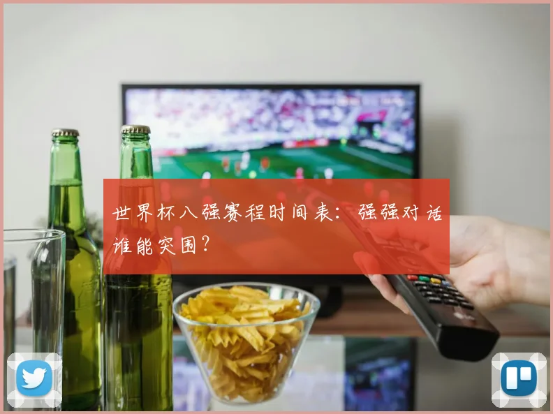 世界杯八强赛程时间表:强强对话谁能突围?