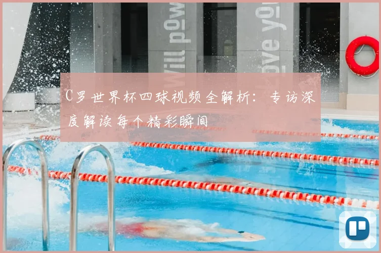C罗世界杯四球视频全解析：专访深度解读每个精彩瞬间
