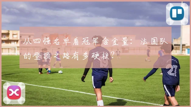 从四强名单看冠军含金量：法国队的登顶之路有多硬核？