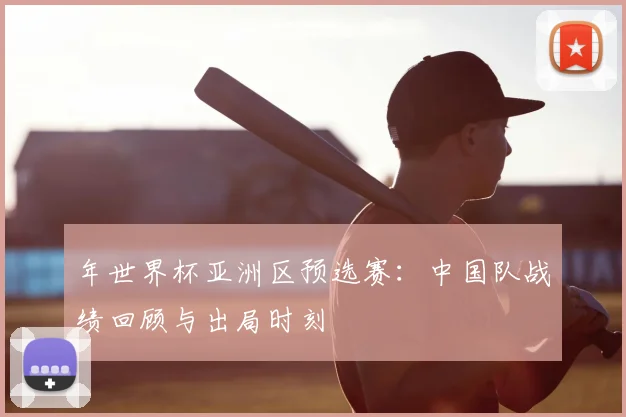 年世界杯亚洲区预选赛：中国队战绩回顾与出局时刻