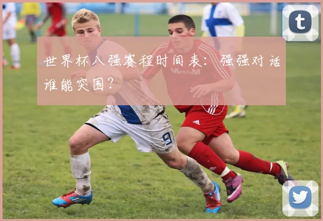世界杯八强赛程时间表:强强对话谁能突围?