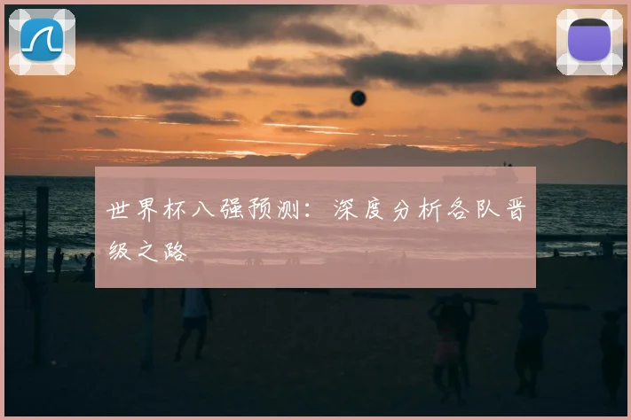 世界杯八强预测：深度分析各队晋级之路