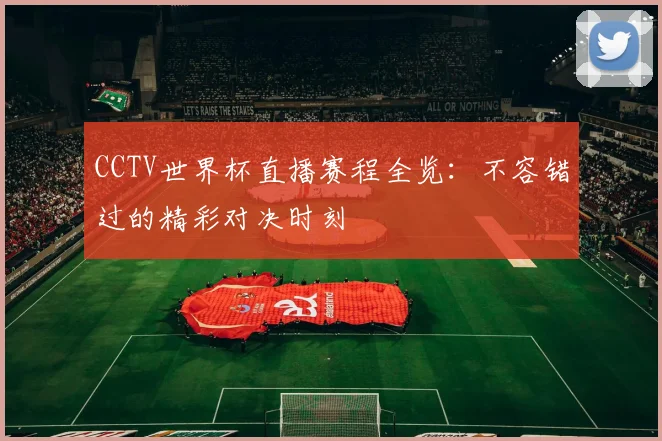 CCTV世界杯直播赛程全览：不容错过的精彩对决时刻