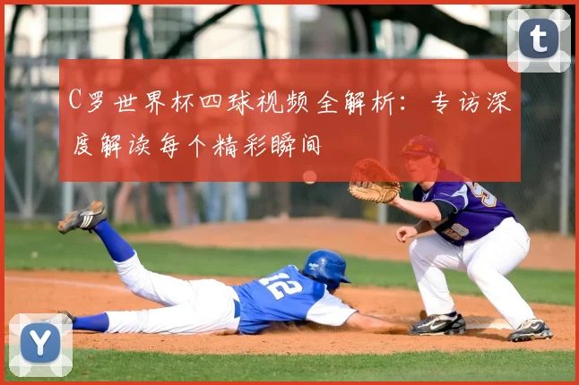 C罗世界杯四球视频全解析：专访深度解读每个精彩瞬间